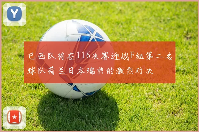 巴西队将在116决赛迎战F组第二名球队荷兰日本瑞典的激烈对决