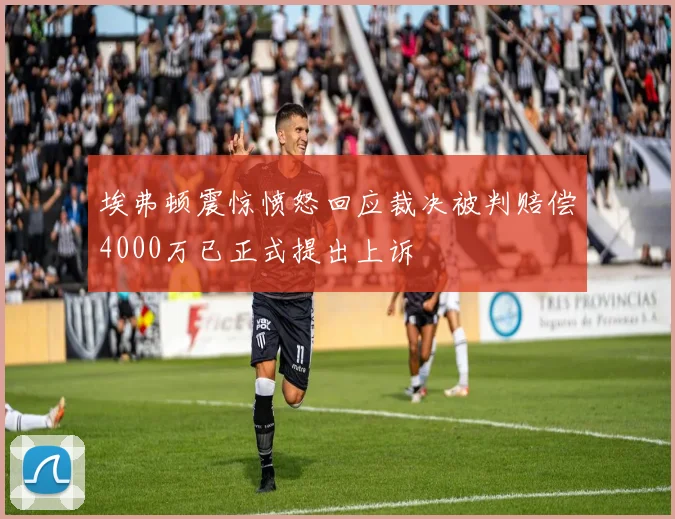 埃弗顿震惊愤怒回应裁决被判赔偿4000万已正式提出上诉