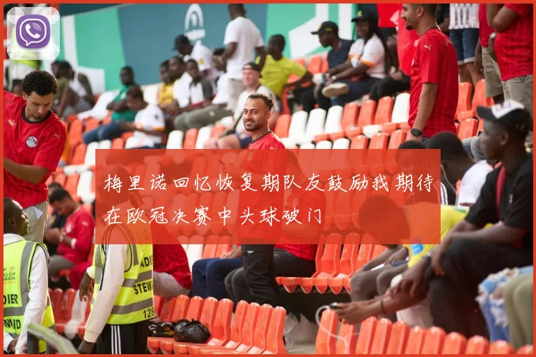 梅里诺回忆恢复期队友鼓励我期待在欧冠决赛中头球破门