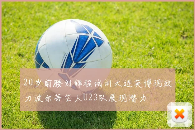 20岁前腰刘锦程试训大连英博现效力波尔蒂芒人U23队展现潜力
