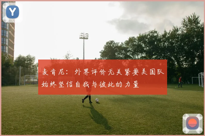 麦肯尼：外界评价无关紧要美国队始终坚信自我与彼此的力量