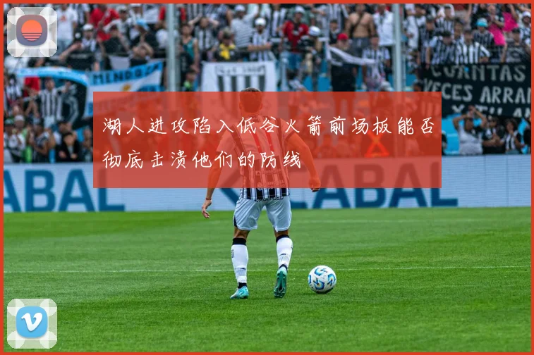 湖人进攻陷入低谷火箭前场板能否彻底击溃他们的防线