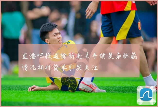 直播吧报道徐昕赴美手续复杂林葳情况相对简单引发关注