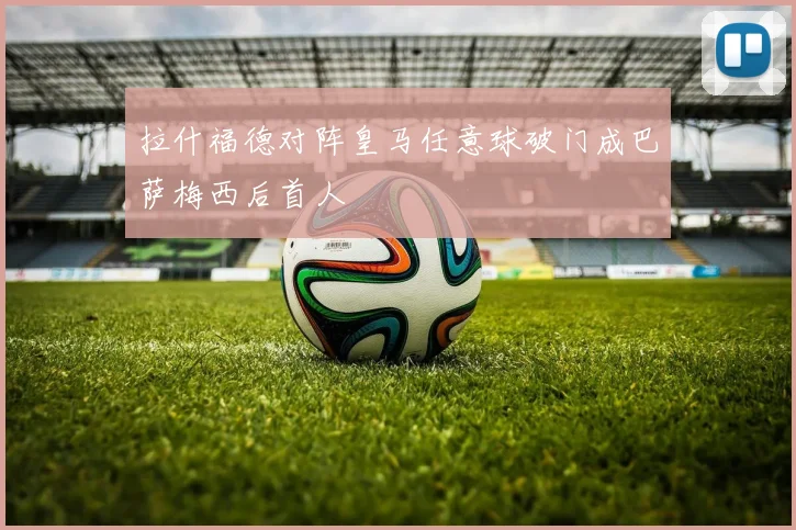 拉什福德对阵皇马任意球破门成巴萨梅西后首人