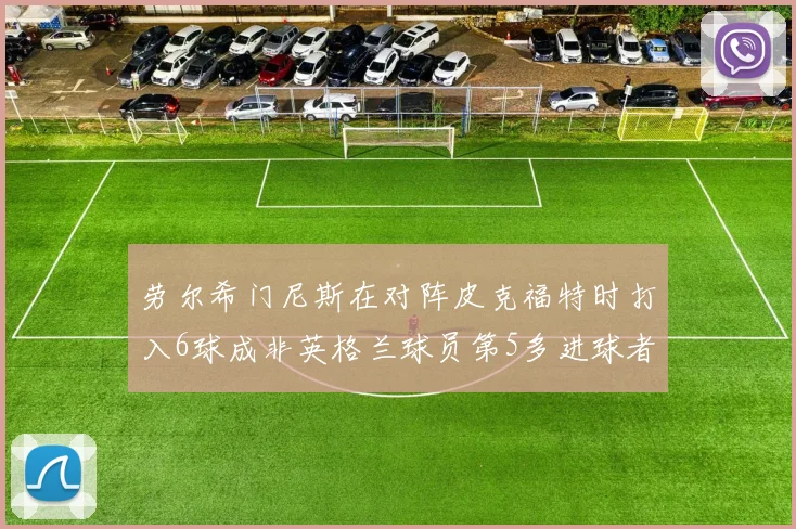劳尔希门尼斯在对阵皮克福特时打入6球成非英格兰球员第5多进球者
