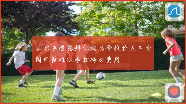 法尔克透露拜仁向戈登报价五年合同巴萨难以承担转会费用