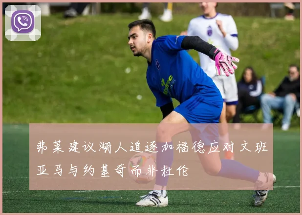 弗莱建议湖人追逐加福德应对文班亚马与约基奇而非杜伦