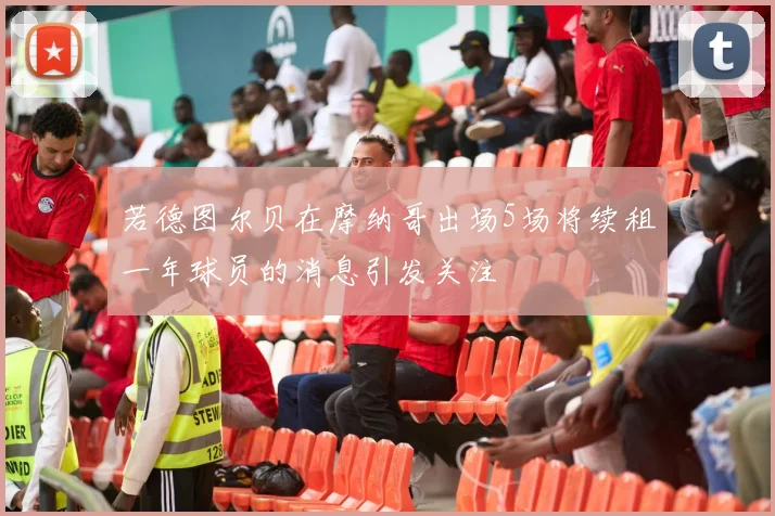 若德图尔贝在摩纳哥出场5场将续租一年球员的消息引发关注