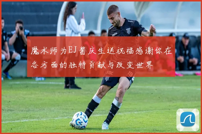 魔术师为EJ酱庆生送祝福感谢你在各方面的独特贡献与改变世界