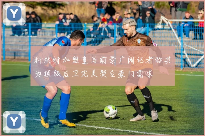 科纳特加盟皇马前景广阔记者称其为顶级后卫完美契合豪门需求
