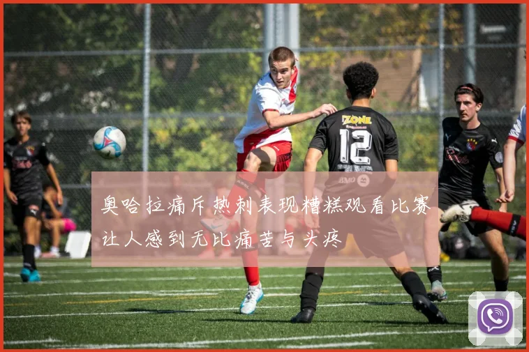 奥哈拉痛斥热刺表现糟糕观看比赛让人感到无比痛苦与头疼
