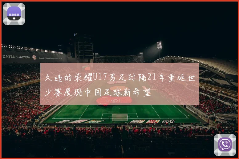 久违的荣耀U17男足时隔21年重返世少赛展现中国足球新希望