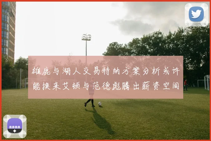 雄鹿与湖人交易特纳方案分析或许能换来艾顿与范德彪腾出薪资空间