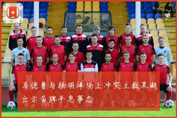 马德鲁与杨明洋场上冲突主裁果断出示黄牌平息事态