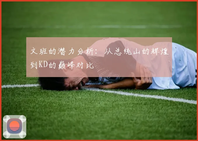 文班的潜力分析：从总统山的辉煌到KD的巅峰对比