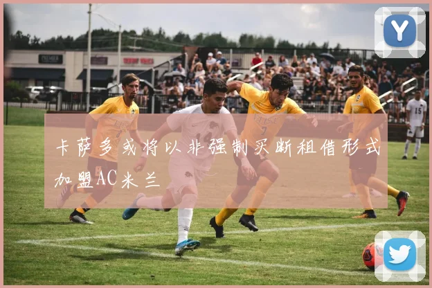 卡萨多或将以非强制买断租借形式加盟AC米兰