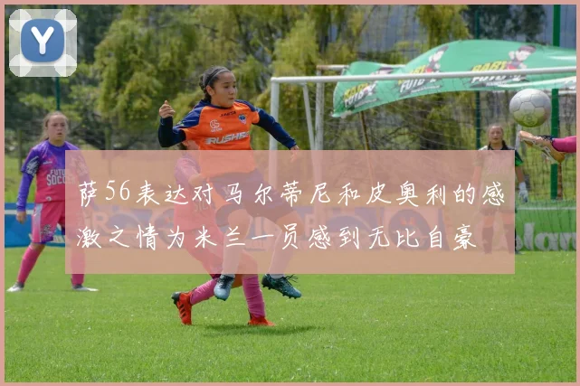 萨56表达对马尔蒂尼和皮奥利的感激之情为米兰一员感到无比自豪