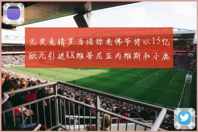 无奖竞猜罗马诺称老佛爷将以15亿欧元引进KK维蒂尼亚内维斯和小鹿