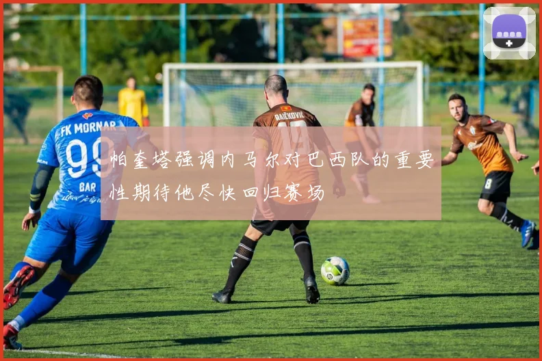 帕奎塔强调内马尔对巴西队的重要性期待他尽快回归赛场