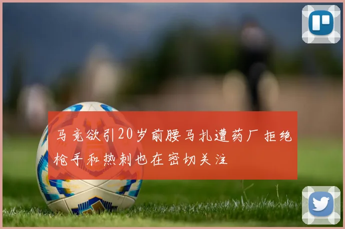 马竞欲引20岁前腰马扎遭药厂拒绝枪手和热刺也在密切关注