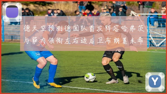 德天空预测德国队首发阵容哈弗茨与萨内领衔左右边后卫布朗基米希出战