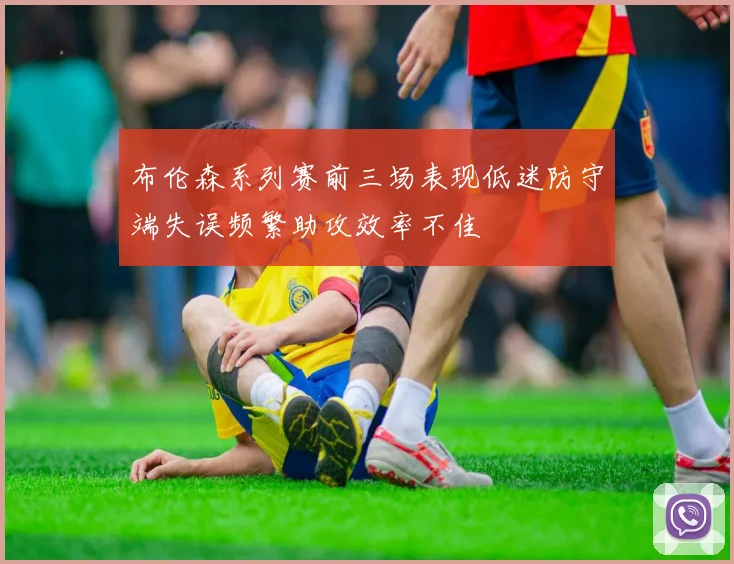 布伦森系列赛前三场表现低迷防守端失误频繁助攻效率不佳