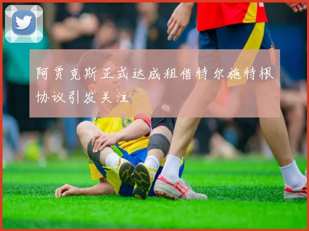 阿贾克斯正式达成租借特尔施特根协议引发关注