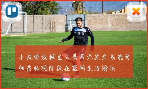 小波特谈掘金交易若无发生或能晋级首轮现阶段在篮网生活愉快